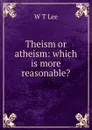 Theism or atheism: which is more reasonable. - W T Lee