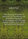 The Housing Problem: A Summary of Conditions and Remedies Prepared to Accompany the Housing Exhibit in May, 1911, of the Harvard Social Museum - James Ford