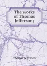 The works of Thomas Jefferson; - Thomas Jefferson