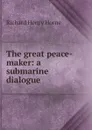 The great peace-maker: a submarine dialogue - Richard Henry Horne