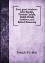 Four great teachers: John Ruskin, Thomas Carlyle, Ralph Waldo Emerson, and Robert Browning - Joseph Forster