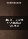 The fifth queen crowned; a romance - Ford Madox Ford