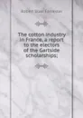 The cotton industry in France, a report to the electors of the Gartside scholarships; - Robert Blair Forrester