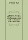 Report of the trial of Brig. General William Hull; commanding the north-western army of the United States - William Hull