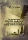 The British Army, 1783-1802; four lectures delivered at the Staff College and Cavalry School - John William Fortescue