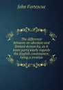 The difference between an absolute and limited monarchy, as it more particularly regards the English constitution; being a treatise - John William Fortescue