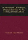 Le philosophe Chretien; ou, Discours moraux. Par Mr. Formey (French Edition) - Jean-Henri-Samuel Formey