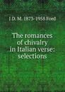 The romances of chivalry in Italian verse: selections - J D. M. 1873-1958 Ford