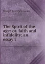 The Spirit of the age: or, faith and infidelity; an essay . - Joseph Kearney Foran