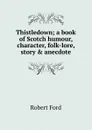 Thistledown; a book of Scotch humour, character, folk-lore, story . anecdote - Robert Ford
