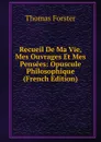 Recueil De Ma Vie, Mes Ouvrages Et Mes Pensees: Opuscule Philosophique (French Edition) - Thomas Forster