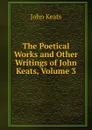 The Poetical Works and Other Writings of John Keats, Volume 3 - Keats John