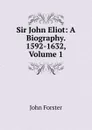 Sir John Eliot: A Biography. 1592-1632, Volume 1 - Forster John