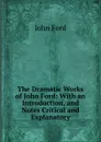 The Dramatic Works of John Ford: With an Introduction, and Notes Critical and Explanatory - John Ford