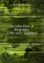 Sir John Eliot: A Biography. 1590-1632, Volume 2 - Forster John
