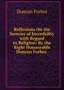 Reflexions On the Sources of Incredulity with Regard to Religion: By the Right Honourable Duncan Forbes . - Duncan Forbes