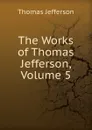 The Works of Thomas Jefferson, Volume 5 - Thomas Jefferson