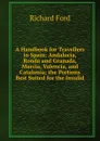 A Handbook for Travellers in Spain: Andalucia, Ronda and Granada, Murcia, Valencia, and Catalonia; the Portions Best Suited for the Invalid - Richard Ford