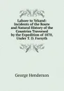 Lahore to Yrkand: Incidents of the Route and Natural History of the Countries Traversed by the Expedition of 1870, Under T. D. Forsyth - George Henderson