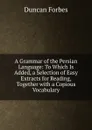 A Grammar of the Persian Language: To Which Is Added, a Selection of Easy Extracts for Reading, Together with a Copious Vocabulary - Duncan Forbes