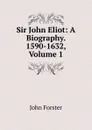 Sir John Eliot: A Biography. 1590-1632, Volume 1 - Forster John