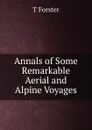 Annals of Some Remarkable Aerial and Alpine Voyages - T Forster