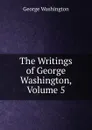The Writings of George Washington, Volume 5 - George Washington