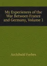 My Experiences of the War Between France and Germany, Volume 1 - Forbes Archibald