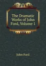 The Dramatic Works of John Ford, Volume 1 - John Ford