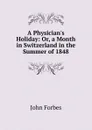 A Physician.s Holiday: Or, a Month in Switzerland in the Summer of 1848 - John Forbes