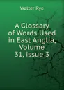 A Glossary of Words Used in East Anglia, Volume 31,.issue 3 - Walter Rye