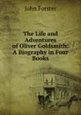 The Life and Adventures of Oliver Goldsmith: A Biography in Four Books - Forster John