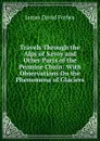 Travels Through the Alps of Savoy and Other Parts of the Pennine Chain: With Observations On the Phenomena of Glaciers - James David Forbes