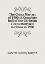 The China Martyrs of 1900: A Complete Roll of the Christian Heros Martyred in China in 1900 - Robert Coventry Forsyth