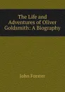 The Life and Adventures of Oliver Goldsmith: A Biography - Forster John