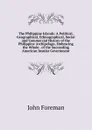 The Philippine Islands: A Political, Geographical, Ethnographical, Social and Commercial History of the Philippine Archipelago, Embracing the Whole . of the Succeeding American Insular Government - John Foreman
