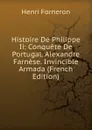 Histoire De Philippe Ii: Conquete De Portugal. Alexandre Farnese. Invincible Armada (French Edition) - Henri Forneron