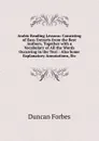 Arabic Reading Lessons: Consisting of Easy Extracts from the Best Authors, Together with a Vocabulary of All the Words Occurring in the Text : Also Some Explanatory Annotations, Etc - Duncan Forbes