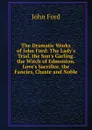 The Dramatic Works of John Ford: The Lady.s Trial. the Sun.s Garling. the Witch of Edmonton. Love.s Sacrifice. the Fancies, Chaste and Noble - John Ford