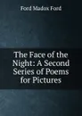 The Face of the Night: A Second Series of Poems for Pictures - Ford Madox Ford