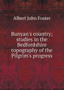 Bunyan.s country; studies in the Bedfordshire topography of the Pilgrim.s progress - Albert John Foster