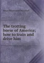 The trotting horse of America; how to train and drive him - Hiram Washington Woodruff