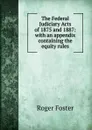 The Federal Judiciary Acts of 1875 and 1887: with an appendix containing the equity rules - Foster Roger