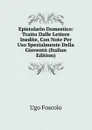 Epistolario Domestico: Tratto Dalle Lettere Inedite, Con Note Per Uso Spezialmente Della Gioventu (Italian Edition) - Foscolo Ugo