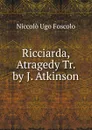 Ricciarda, Atragedy Tr. by J. Atkinson - Foscolo Ugo