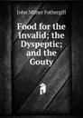 Food for the Invalid; the Dyspeptic; and the Gouty - John Milner Fothergill