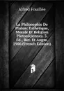 La Philosophie De Platon: Esthetique, Morale Et Religion Platoniciennes. 3. Ed., Rev. Et Augm. 1906 (French Edition) - Fouillée Alfred