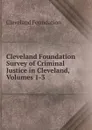 Cleveland Foundation Survey of Criminal Justice in Cleveland, Volumes 1-3 - Cleveland Foundation