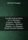 Les Revolutionnaires De La Musique: Lesueur--Berlioz--Beethoven--Richard Wagner--La Musique Russe (French Edition) - Octave Fouqué