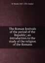 The Roman festivals of the period of the Republic; an introduction to the study of the religion of the Romans - W Warde 1847-1921 Fowler